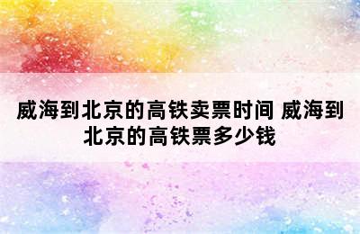 威海到北京的高铁卖票时间 威海到北京的高铁票多少钱